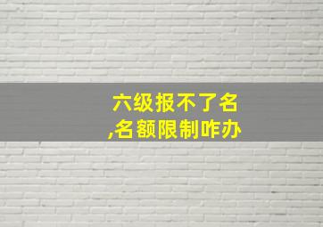 六级报不了名,名额限制咋办