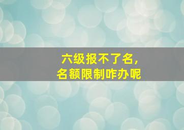 六级报不了名,名额限制咋办呢