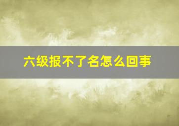 六级报不了名怎么回事