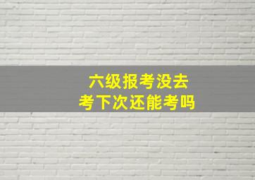 六级报考没去考下次还能考吗