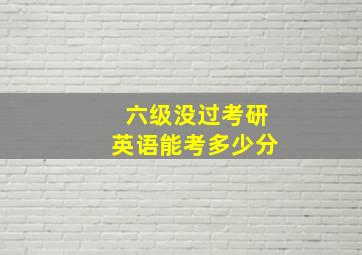 六级没过考研英语能考多少分