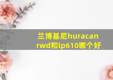 兰博基尼huracanrwd和lp610哪个好