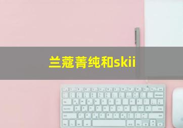 兰蔻菁纯和skii