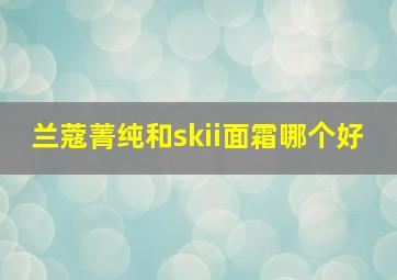 兰蔻菁纯和skii面霜哪个好