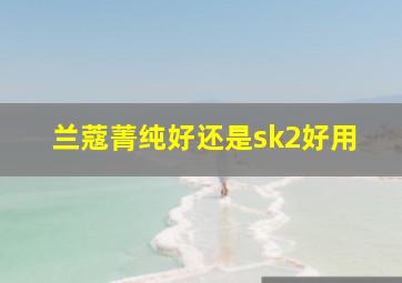 兰蔻菁纯好还是sk2好用