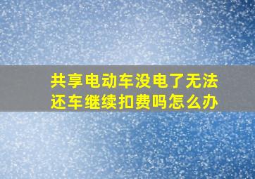 共享电动车没电了无法还车继续扣费吗怎么办