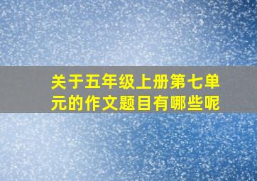 关于五年级上册第七单元的作文题目有哪些呢