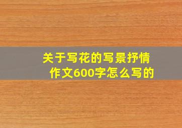 关于写花的写景抒情作文600字怎么写的