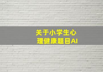 关于小学生心理健康题目AI