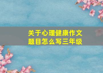 关于心理健康作文题目怎么写三年级