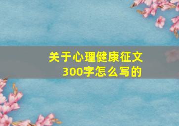 关于心理健康征文300字怎么写的