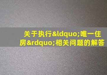 关于执行“唯一住房”相关问题的解答