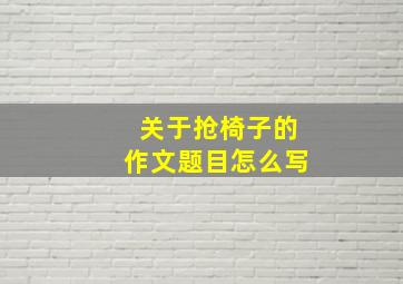 关于抢椅子的作文题目怎么写