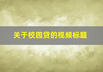 关于校园贷的视频标题