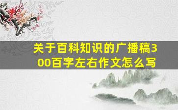 关于百科知识的广播稿300百字左右作文怎么写