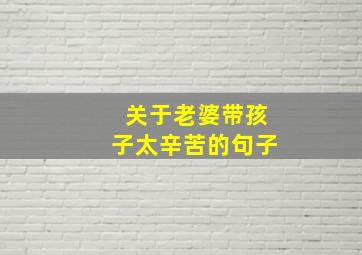 关于老婆带孩子太辛苦的句子