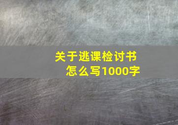 关于逃课检讨书怎么写1000字