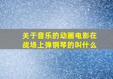 关于音乐的动画电影在战场上弹钢琴的叫什么