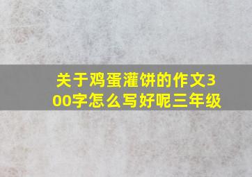 关于鸡蛋灌饼的作文300字怎么写好呢三年级