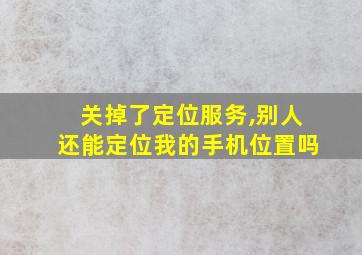 关掉了定位服务,别人还能定位我的手机位置吗