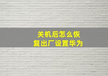 关机后怎么恢复出厂设置华为