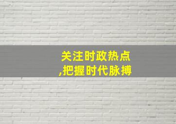 关注时政热点,把握时代脉搏