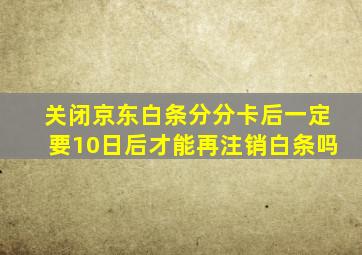 关闭京东白条分分卡后一定要10日后才能再注销白条吗