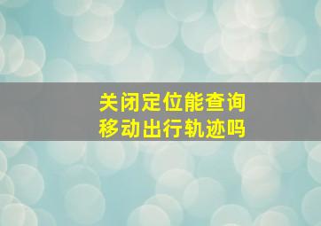 关闭定位能查询移动出行轨迹吗