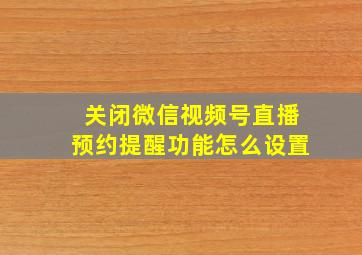 关闭微信视频号直播预约提醒功能怎么设置