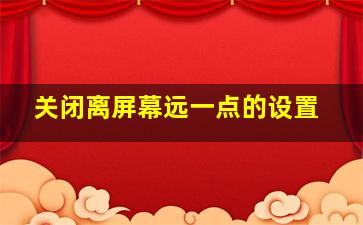 关闭离屏幕远一点的设置