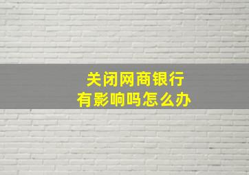 关闭网商银行有影响吗怎么办