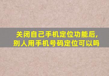 关闭自己手机定位功能后,别人用手机号码定位可以吗