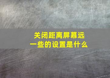 关闭距离屏幕远一些的设置是什么