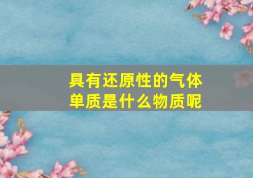 具有还原性的气体单质是什么物质呢