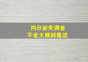 内分泌失调会不会大姨妈推迟