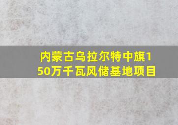 内蒙古乌拉尔特中旗150万千瓦风储基地项目