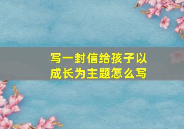 写一封信给孩子以成长为主题怎么写