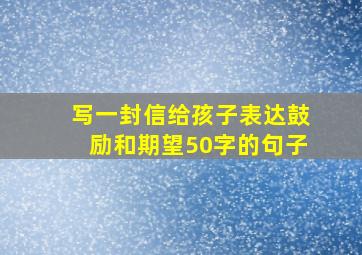 写一封信给孩子表达鼓励和期望50字的句子