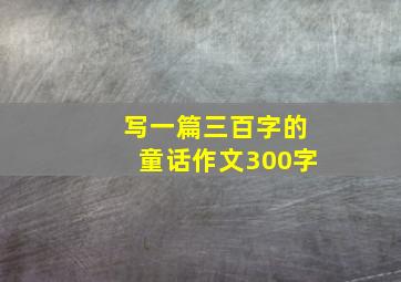 写一篇三百字的童话作文300字