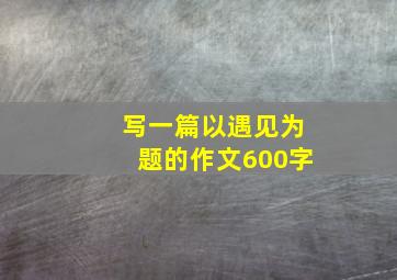 写一篇以遇见为题的作文600字