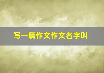 写一篇作文作文名字叫