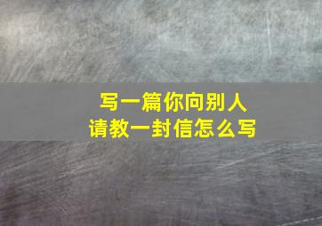 写一篇你向别人请教一封信怎么写