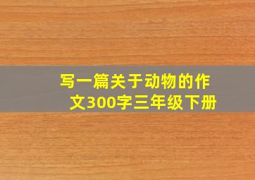 写一篇关于动物的作文300字三年级下册