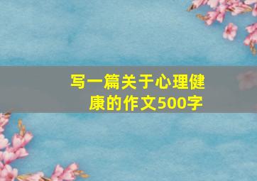 写一篇关于心理健康的作文500字