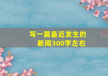 写一篇最近发生的新闻300字左右