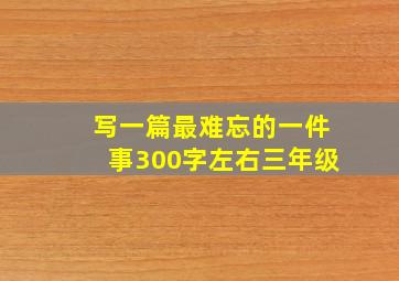 写一篇最难忘的一件事300字左右三年级