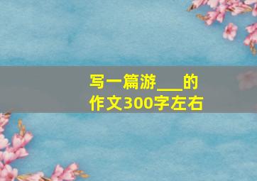 写一篇游___的作文300字左右