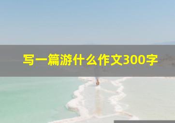 写一篇游什么作文300字