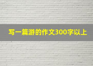 写一篇游的作文300字以上