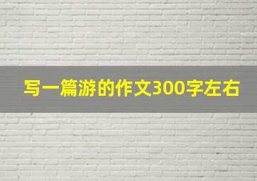 写一篇游的作文300字左右